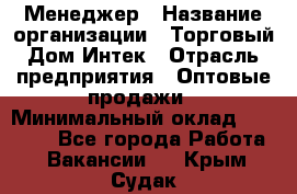 Менеджер › Название организации ­ Торговый Дом Интек › Отрасль предприятия ­ Оптовые продажи › Минимальный оклад ­ 15 000 - Все города Работа » Вакансии   . Крым,Судак